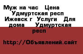 Муж на час › Цена ­ 500 - Удмуртская респ., Ижевск г. Услуги » Для дома   . Удмуртская респ.